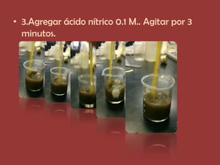 • 3.Agregar ácido nítrico 0.1 M.. Agitar por 3
  minutos.
 