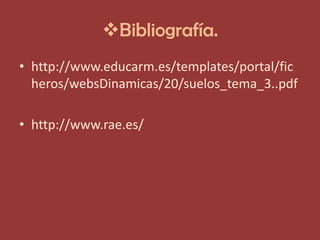 Bibliografía.
• http://www.educarm.es/templates/portal/fic
  heros/websDinamicas/20/suelos_tema_3..pdf

• http://www.rae.es/
 