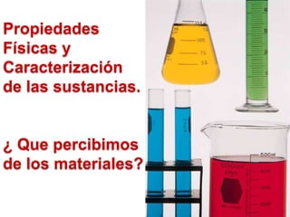Propiedades
Físicas y
Caracterización
de las sustancias.
¿ Que percibimos
de los materiales?
 