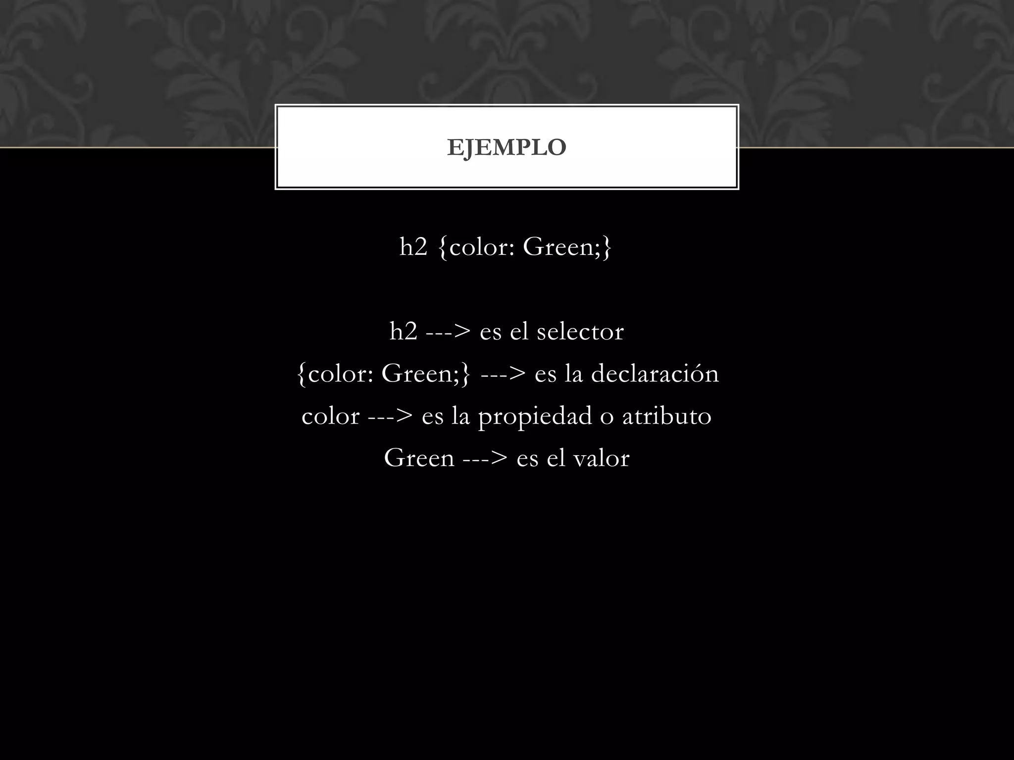 h2 {color: Green;}
h2 ---> es el selector
{color: Green;} ---> es la declaración
color ---> es la propiedad o atributo
Green ---> es el valor
EJEMPLO
 