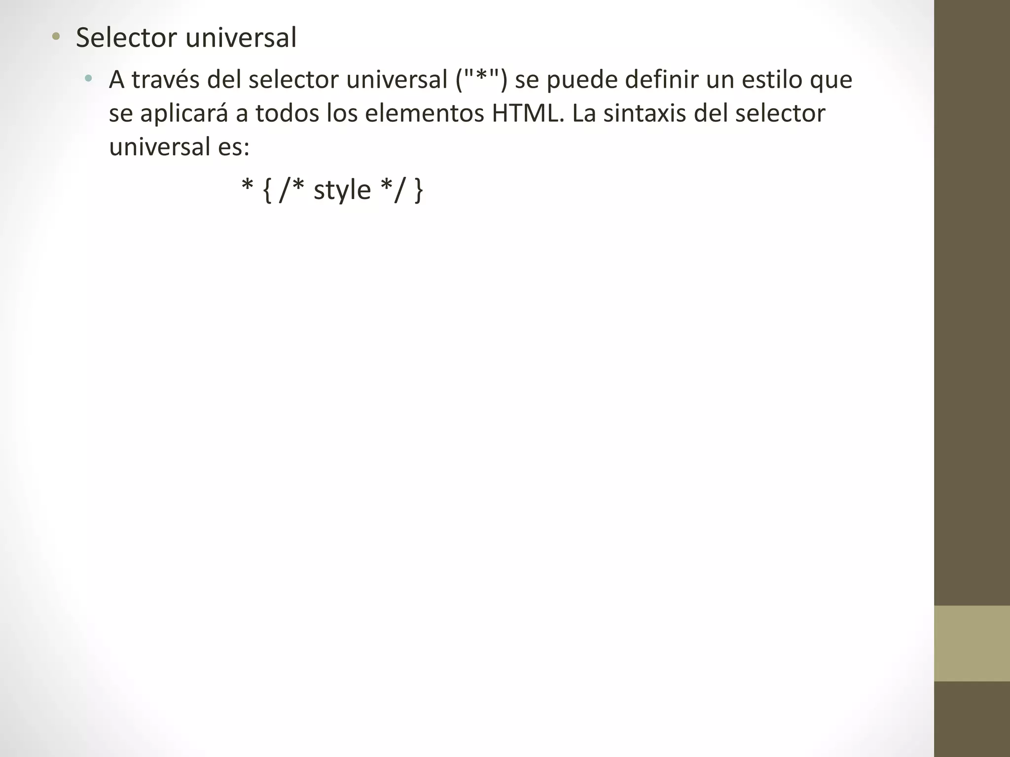 • Selector universal
• A través del selector universal ("*") se puede definir un estilo que
se aplicará a todos los elementos HTML. La sintaxis del selector
universal es:
* { /* style */ }
 