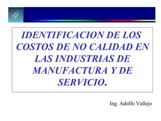IDENTIFICACION DE LOS  COSTOS DE NO CALIDAD EN LAS INDUSTRIAS DE MANUFACTURA Y DE SERVICIO . Ing. Adolfo Vallejo 