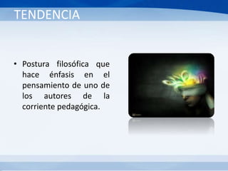 TENDENCIA
• Postura filosófica que
hace énfasis en el
pensamiento de uno de
los autores de la
corriente pedagógica.
 