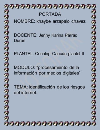 PORTADA
NOMBRE: xhaybe arzapalo chavez
DOCENTE: Jenny Karina Parrao
Duran
PLANTEL: Conalep Cancún plantel II
MODULO: “procesamiento de la
información por medios digitales”
TEMA: identificación de los riesgos
del internet.
 