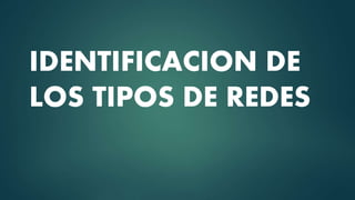 IDENTIFICACION DE
LOS TIPOS DE REDES
 