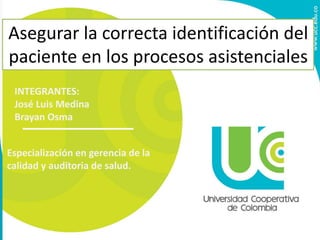 Asegurar la correcta identificación del
paciente en los procesos asistenciales
Especialización en gerencia de la
calidad y auditoria de salud.
INTEGRANTES:
José Luis Medina
Brayan Osma
 
