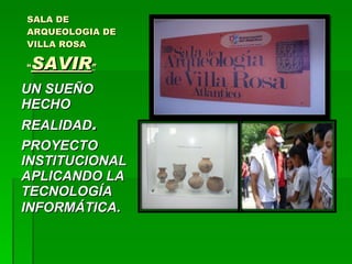 SALA DE ARQUEOLOGIA DE VILLA ROSA  “ SAVIR ” <ul><li>UN SUEÑO HECHO REALIDAD . </li></ul><ul><li>PROYECTO INSTITUCIONAL AP...