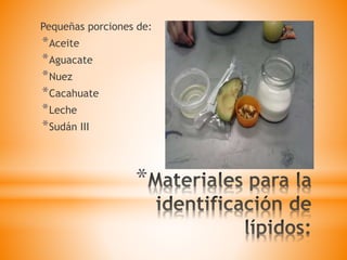*
Pequeñas porciones de:
*Aceite
*Aguacate
*Nuez
*Cacahuate
*Leche
*Sudán III
 
