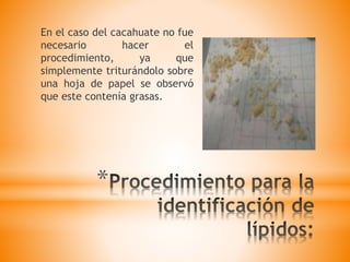 *
En el caso del cacahuate no fue
necesario hacer el
procedimiento, ya que
simplemente triturándolo sobre
una hoja de papel se observó
que este contenía grasas.
 