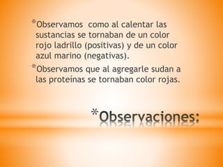 *
*Observamos como al calentar las
sustancias se tornaban de un color
rojo ladrillo (positivas) y de un color
azul marino (negativas).
*Observamos que al agregarle sudan a
las proteínas se tornaban color rojas.
 