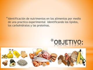 *
*Identificación de nutrimentos en los alimentos por medio
de una practica experimental identificando los lípidos,
los carbohidratos y las proteínas.
 