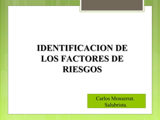 IDENTIFICACION DEIDENTIFICACION DE
LOS FACTORES DELOS FACTORES DE
RIESGOSRIESGOS
Carlos Monserrat.
Salubrista.
 