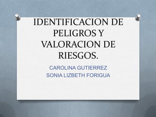 IDENTIFICACION DE PELIGROS Y VALORACION DE RIESGOS. CAROLINA GUTIERREZ SONIA LIZBETH FORIGUA 