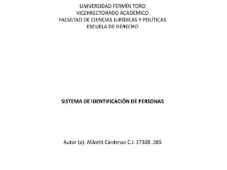 UNIVERSIDAD FERMÍN TORO
VICERRECTORADO ACADÉMICO
FACULTAD DE CIENCIAS JURÍDICAS Y POLÍTICAS
ESCUELA DE DERECHO
SISTEMA DE IDENTIFICACIÓN DE PERSONAS
Autor (a): Alibeth Cárdenas C.I. 17308 .385
 
