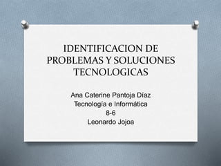IDENTIFICACION DE
PROBLEMAS Y SOLUCIONES
TECNOLOGICAS
Ana Caterine Pantoja Díaz
Tecnología e Informática
8-6
Leonardo Jojoa
 