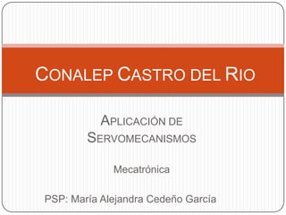 CONALEP CASTRO DEL RIO

           APLICACIÓN DE
        SERVOMECANISMOS

             Mecatrónica

PSP: María Alejandra Cedeño García
 