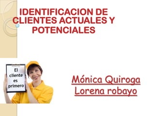 IDENTIFICACION DE
CLIENTES ACTUALES Y
    POTENCIALES




          Mónica Quiroga
          Lorena robayo
 