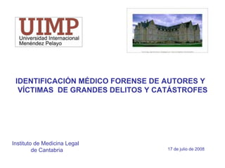 IDENTIFICACIÓN MÉDICO FORENSE DE AUTORES Y
VÍCTIMAS DE GRANDES DELITOS Y CATÁSTROFES
Instituto de Medicina Legal
de Cantabria 17 de julio de 2008
 
