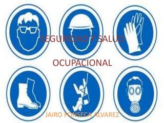 SEGURIDAD Y SALUD
OCUPACIONAL
JAIRO FONSECA ALVAREZ
 