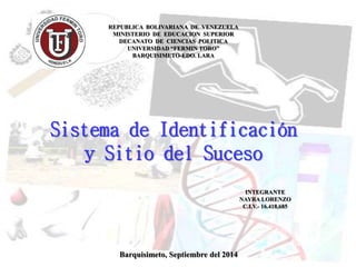 REPUBLICA BOLIVARIANA DE VENEZUELA 
MINISTERIO DE EDUCACION SUPERIOR 
DECANATO DE CIENCIAS POLITICA 
UNIVERSIDAD “FERMIN TORO” 
BARQUISIMETO-EDO. LARA 
Sistema de Identificación 
y Sitio del Suceso 
Barquisimeto, Septiembre del 2014 
INTEGRANTE 
NAYRA LORENZO 
C.I.V.- 16.418,685 
 
