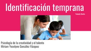 Identificación temprana
Yolanda Benito
Psicología de la creatividad y el talento
Miriam Yocelyne González Vázquez
 