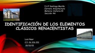 IDENTIFICACIÓN DE LOS ELEMENTOS
CLÁSICOS RENACENTISTAS
Luis Naar
C.I: 26.326.201
10/10/15
I.U.P Santiago Mariño
Carrera: Arquitectura
Materia: Historia II
Sección: 4A
 