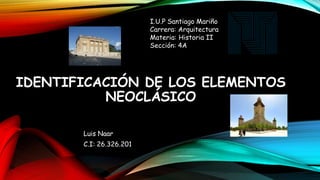 IDENTIFICACIÓN DE LOS ELEMENTOS
NEOCLÁSICO
Luis Naar
C.I: 26.326.201
I.U.P Santiago Mariño
Carrera: Arquitectura
Materia: Historia II
Sección: 4A
 