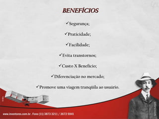 BENEFÍCIOS
              Segurança;

              Praticidade;

              Facilidade;

           Evita transtornos;

           Custo X Benefício;

       Diferenciação no mercado;

Promove uma viagem tranqüila ao usuário.
 