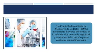 Un Comité Independiente de
Monitoreo de los Datos (IDMC)
monitoreará el avance del estudio en
lo referido a los puntos de seguridad,
y determinará si el estudio puede
continuar sin modificaciones.
 