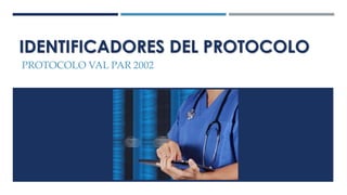 IDENTIFICADORES DEL PROTOCOLO
PROTOCOLO VAL PAR 2002
 