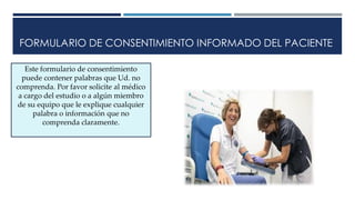 FORMULARIO DE CONSENTIMIENTO INFORMADO DEL PACIENTE
Este formulario de consentimiento
puede contener palabras que Ud. no
comprenda. Por favor solicite al médico
a cargo del estudio o a algún miembro
de su equipo que le explique cualquier
palabra o información que no
comprenda claramente.
 