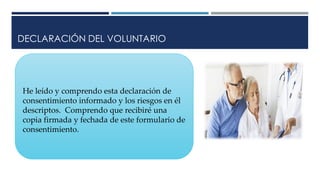 DECLARACIÓN DEL VOLUNTARIO
He leído y comprendo esta declaración de
consentimiento informado y los riesgos en él
descriptos. Comprendo que recibiré una
copia firmada y fechada de este formulario de
consentimiento.
 