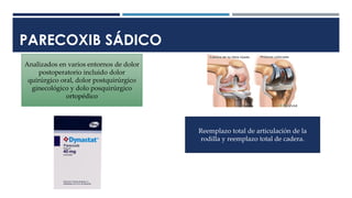 PARECOXIB SÁDICO
Analizados en varios entornos de dolor
postoperatorio incluido dolor
quirúrgico oral, dolor postquirúrgico
ginecológico y dolo posquirúrgico
ortopédico
Reemplazo total de articulación de la
rodilla y reemplazo total de cadera.
 