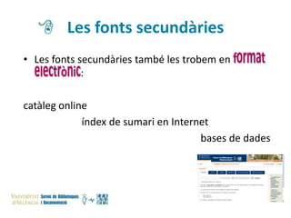 Les fonts secundàries
• Les fonts secundàries també les trobem en
:
catàleg online
índex de sumari en Internet
bases de dades

 