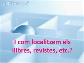 I com localitzem els
llibres, revistes, etc.?

 