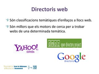 Directoris web
Són classificacions temàtiques d’enllaços a llocs web.

Són millors que els motors de cerca per a trobar
webs de una determinada temàtica.

 