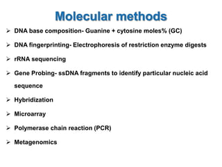  DNA base composition- Guanine + cytosine moles% (GC)
 DNA fingerprinting- Electrophoresis of restriction enzyme digests
 rRNA sequencing
 Gene Probing- ssDNA fragments to identify particular nucleic acid
sequence
 Hybridization
 Microarray
 Polymerase chain reaction (PCR)
 Metagenomics
 
