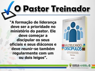 “A formação de liderança
deve ser a prioridade no
ministério do pastor. Ele
deve começar a
discipular os seus
oficiais e seus diáconos e
deve reunir-se também
regularmente com um
ou dois leigos”.
 