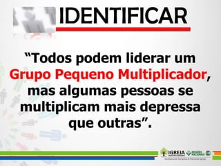 “Todos podem liderar um
Grupo Pequeno Multiplicador,
mas algumas pessoas se
multiplicam mais depressa
que outras”.
 