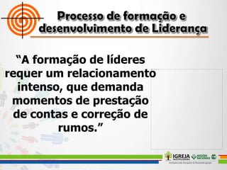 “A formação de líderes
requer um relacionamento
intenso, que demanda
momentos de prestação
de contas e correção de
rumos.”
 