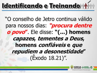 “O conselho de Jetro continua válido
para nossos dias: “procura dentre
o povo”. Ele disse: “(...) homens
capazes, tementes a Deus,
homens confiáveis e que
repudiem a desonestidade”
(Êxodo 18.21)”.
 