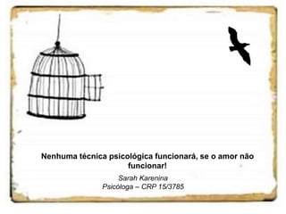 Nenhuma técnica psicológica funcionará, se o amor não 
funcionar! 
Sarah Karenina 
Psicóloga – CRP 15/3785 
