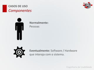 CASOS DE USO
Componentes

               Normalmente:
               Pessoas




               Eventualmente: Software / Hardware
               que interaja com o sistema.


                                         Engenharia de Usabilidade
 