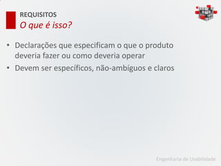 REQUISITOS
   O que é isso?

• Declarações que especificam o que o produto
  deveria fazer ou como deveria operar
• Devem ser específicos, não-ambíguos e claros




                                         Engenharia de Usabilidade
 