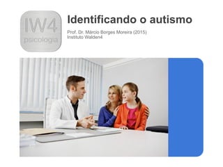 Identificando o autismo
Prof. Dr. Márcio Borges Moreira (2015)
Instituto Walden4
 