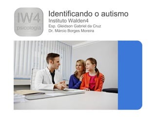 Identificando o autismo
Instituto Walden4
Esp. Gleidson Gabriel da Cruz
Dr. Márcio Borges Moreira
 