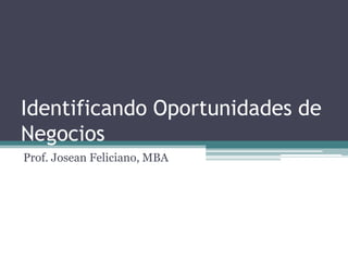 Identificando Oportunidades de Negocios Prof. Josean Feliciano, MBA 