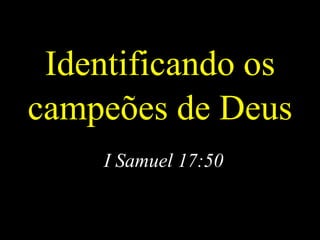 Identificando os
campeões de Deus
    I Samuel 17:50
 
