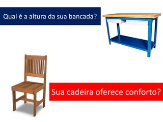 Qual é a altura da sua bancada?
Sua cadeira oferece conforto?
 