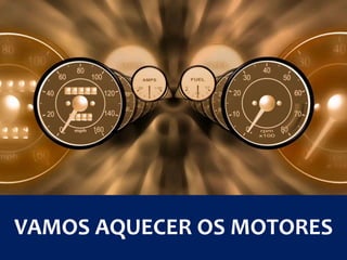 VAMOS AQUECER OS MOTORES
 